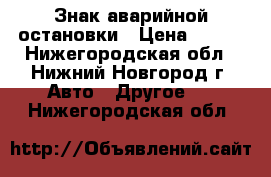 Знак аварийной остановки › Цена ­ 100 - Нижегородская обл., Нижний Новгород г. Авто » Другое   . Нижегородская обл.